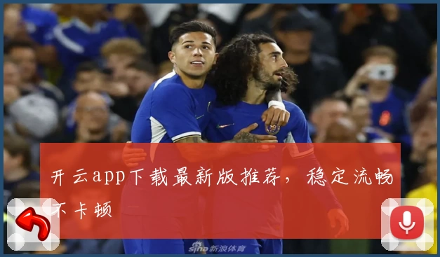 开云app下载最新版推荐，稳定流畅不卡顿