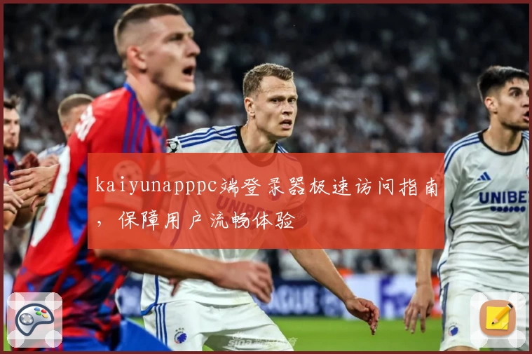 kaiyunapppc端登录器极速访问指南，保障用户流畅体验