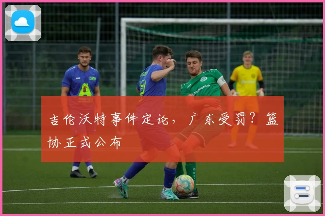 吉伦沃特事件定论,广东受罚?篮协正式公布