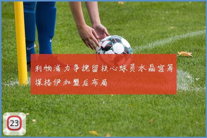 利物浦力争挽留核心球员水晶宫筹谋格伊加盟后布局