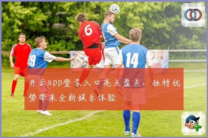 开云app登录入口亮点盘点，独特优势带来全新娱乐体验