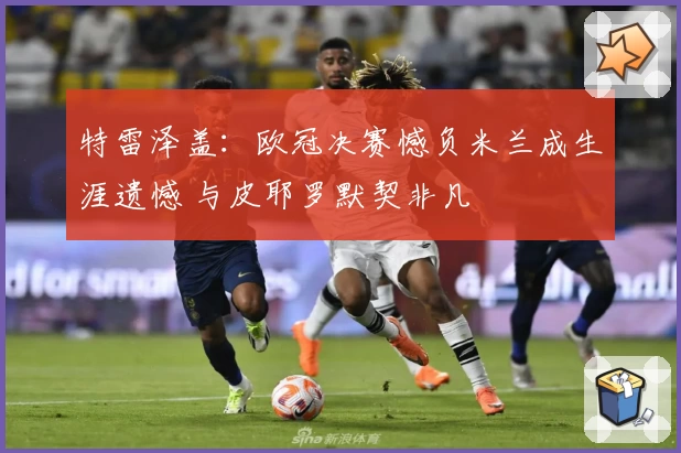 特雷泽盖:欧冠决赛憾负米兰成生涯遗憾 与皮耶罗默契非凡