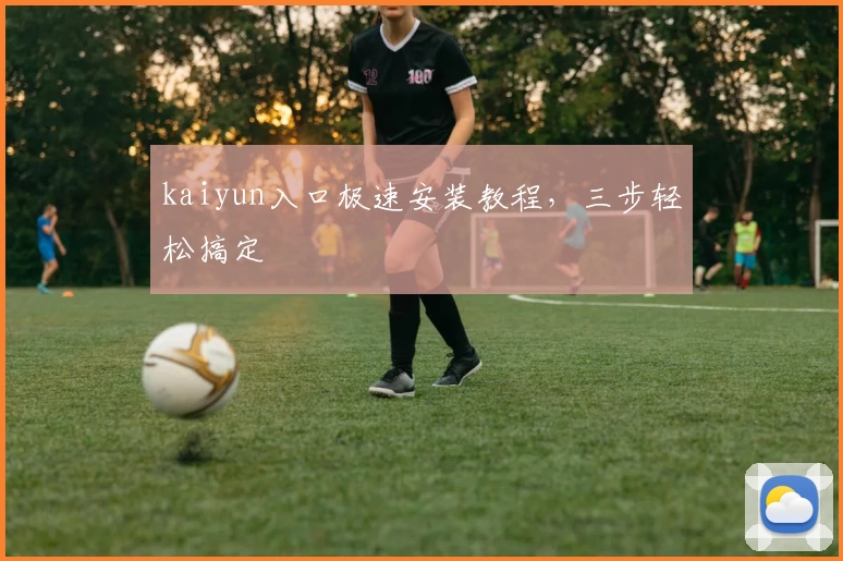 kaiyun入口极速安装教程，三步轻松搞定