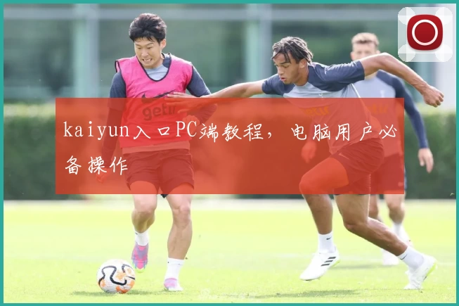 kaiyun入口PC端教程，电脑用户必备操作