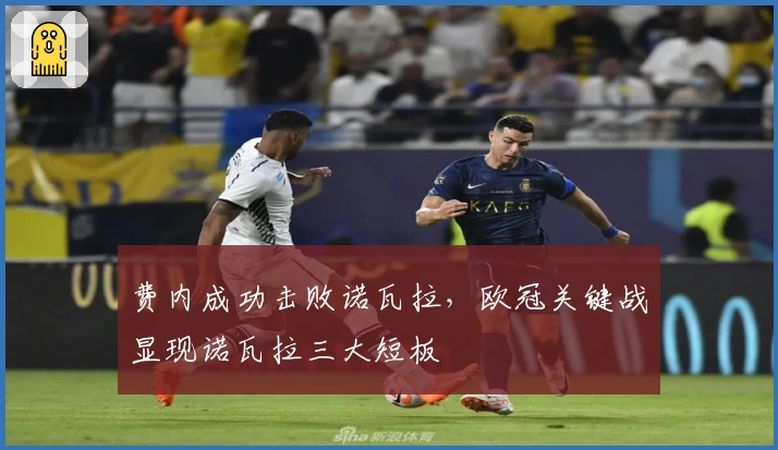 费内成功击败诺瓦拉，欧冠关键战显现诺瓦拉三大短板