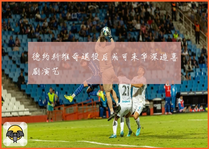 德约科维奇退役后或可来华深造喜剧演艺