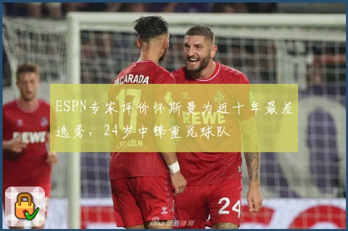 ESPN专家评价怀斯曼为近十年最差选秀，24岁中锋重觅球队