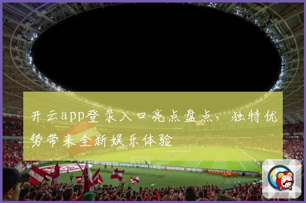 开云app登录入口亮点盘点，独特优势带来全新娱乐体验