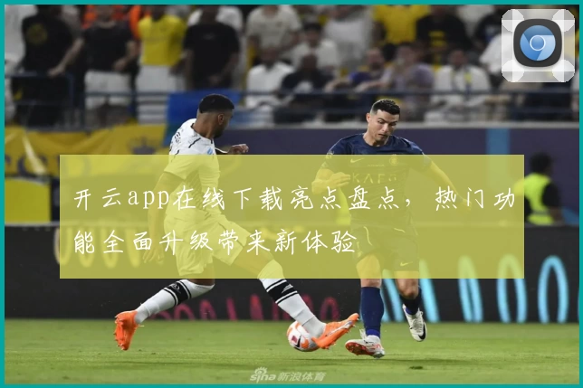 开云app在线下载亮点盘点，热门功能全面升级带来新体验