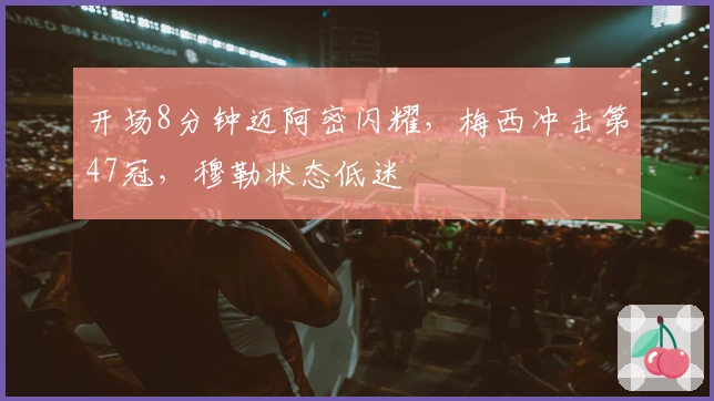 开场8分钟迈阿密闪耀，梅西冲击第47冠，穆勒状态低迷