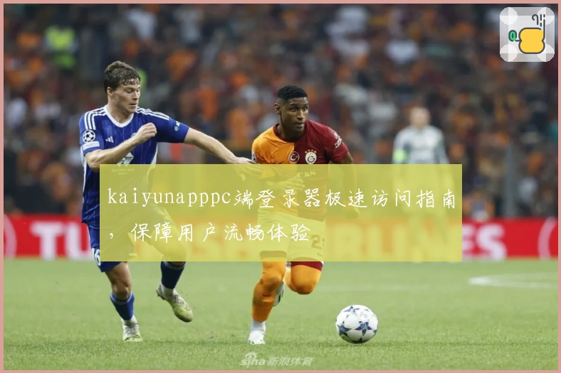 kaiyunapppc端登录器极速访问指南，保障用户流畅体验