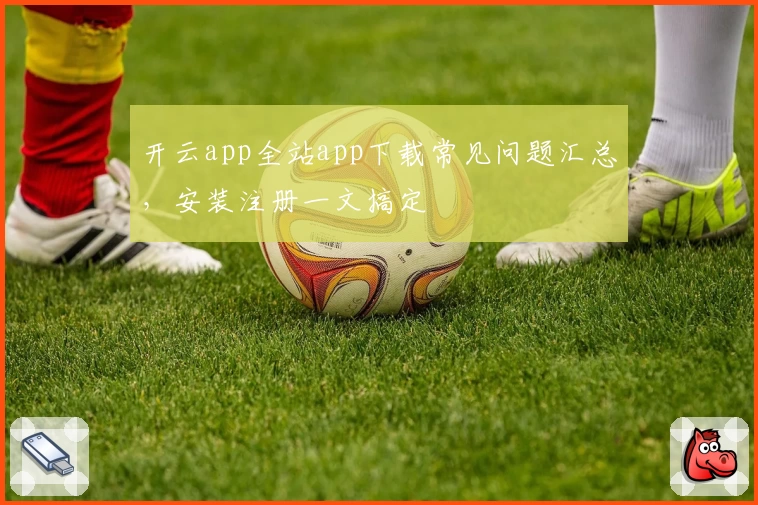 开云app全站app下载常见问题汇总，安装注册一文搞定
