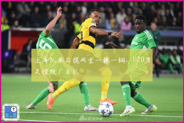 上海队单日揽两金一银一铜，U20男足惜败广东队