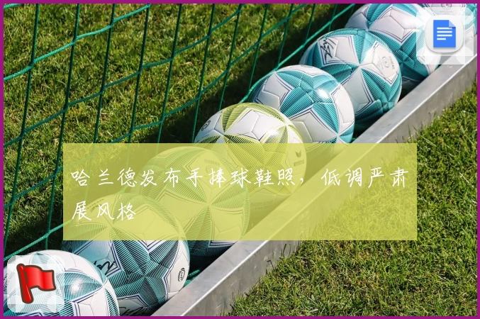 哈兰德发布手捧球鞋照,低调严肃展风格