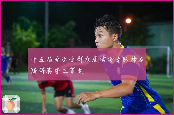 十五届全运会群众展演海南队舞龙障碍赛夺三等奖