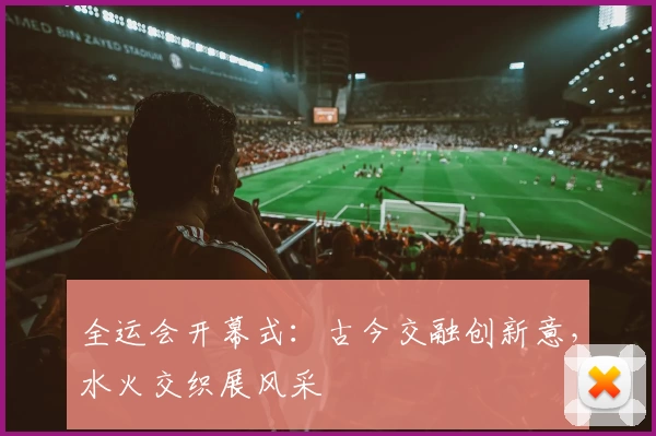 全运会开幕式：古今交融创新意，水火交织展风采