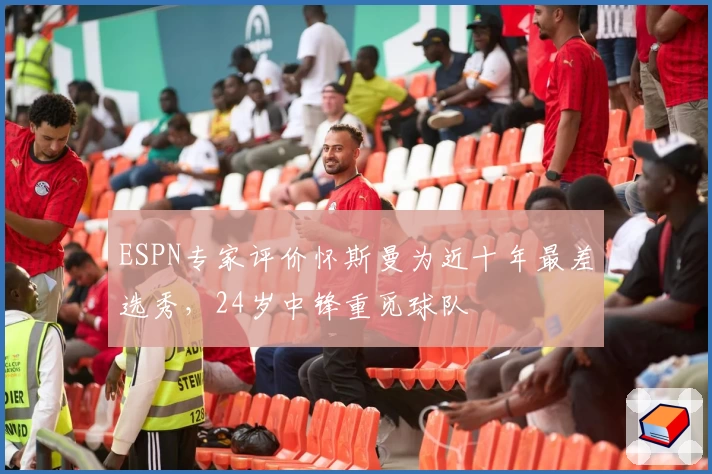 ESPN专家评价怀斯曼为近十年最差选秀，24岁中锋重觅球队