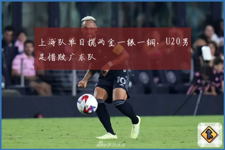 上海队单日揽两金一银一铜，U20男足惜败广东队