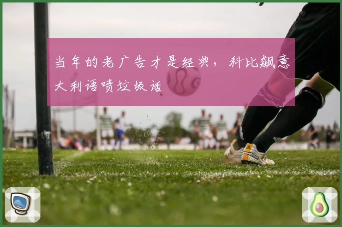当年的老广告才是经典,科比飙意大利语喷垃圾话