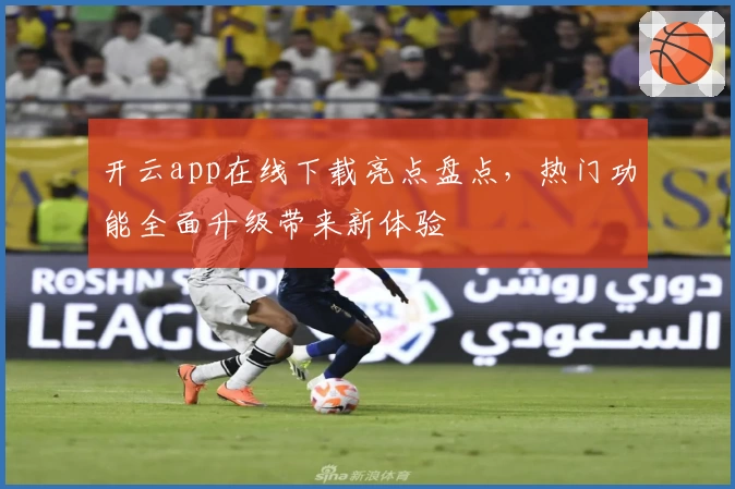 开云app在线下载亮点盘点，热门功能全面升级带来新体验