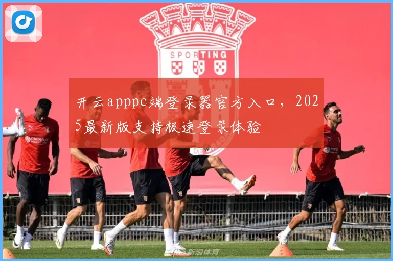 开云apppc端登录器官方入口，2025最新版支持极速登录体验