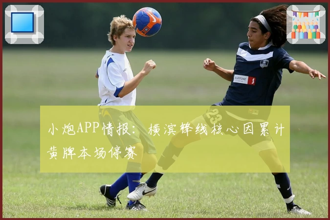 小炮APP情报：横滨锋线核心因累计黄牌本场停赛