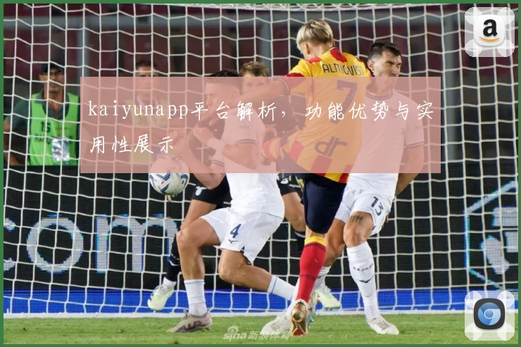 kaiyunapp平台解析，功能优势与实用性展示