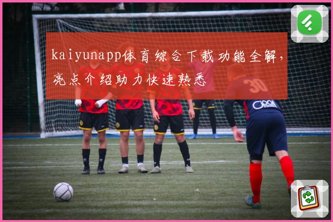 kaiyunapp体育综合下载功能全解，亮点介绍助力快速熟悉