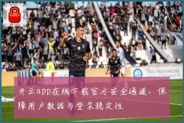 开云app在线下载官方安全通道，保障用户数据与登录稳定性