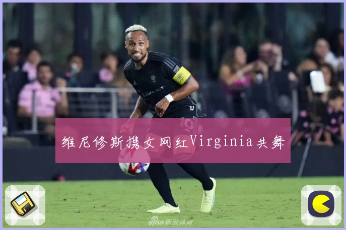 维尼修斯携女网红Virginia共舞