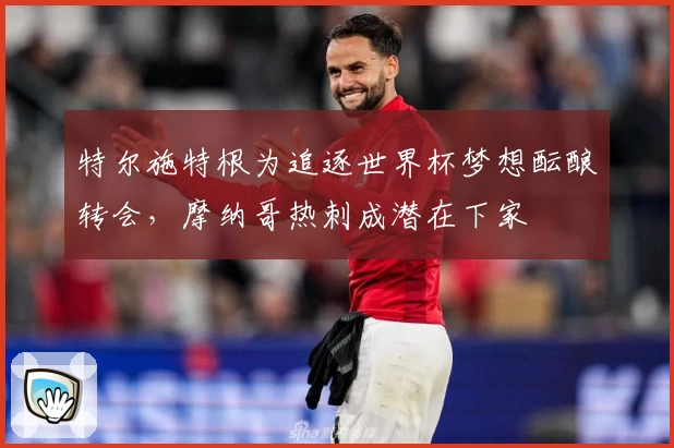 特尔施特根为追逐世界杯梦想酝酿转会，摩纳哥热刺成潜在下家