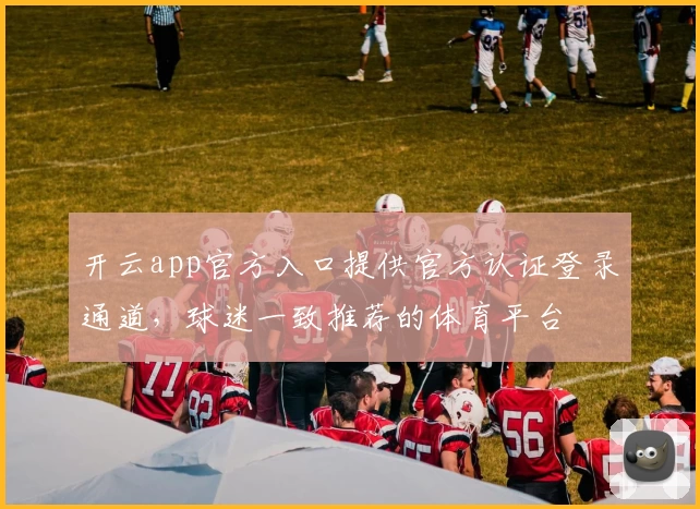 开云app官方入口提供官方认证登录通道，球迷一致推荐的体育平台