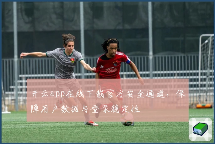 开云app在线下载官方安全通道，保障用户数据与登录稳定性