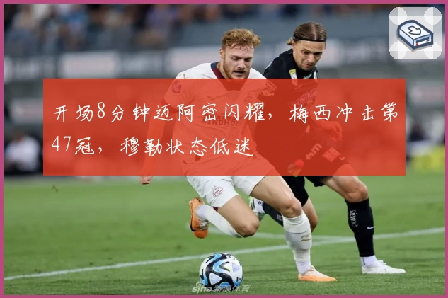 开场8分钟迈阿密闪耀，梅西冲击第47冠，穆勒状态低迷