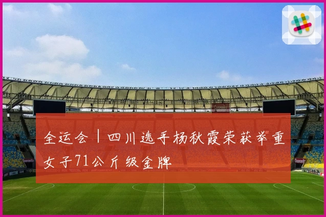 全运会｜四川选手杨秋霞荣获举重女子71公斤级金牌