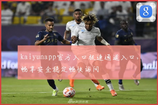 kaiyunapp官方入口极速通道入口，畅享安全稳定畅快访问