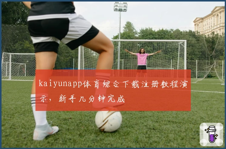 kaiyunapp体育综合下载注册教程演示，新手几分钟完成