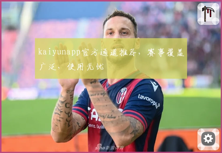 kaiyunapp官方通道推荐，赛事覆盖广泛，使用无忧